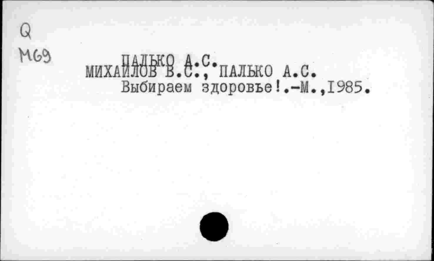 ﻿
МИХАИ.«’Л’ПАЛЬКО А.С.
Выбираем здоровье!.-М.,1985.